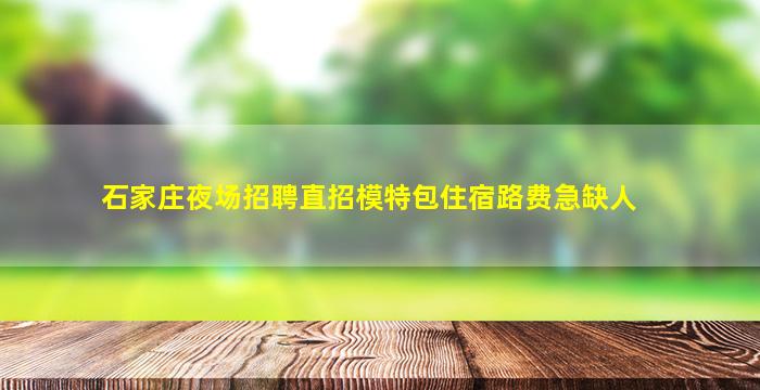 石家庄夜场招聘直招模特包住宿路费急缺人